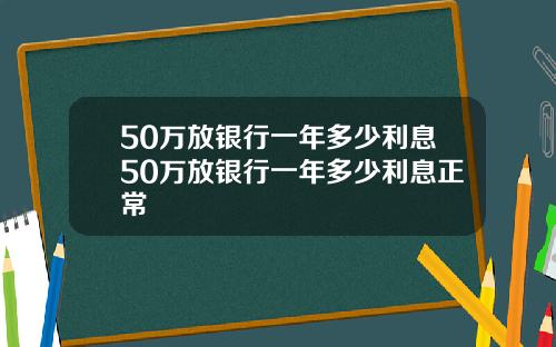 50万放银行一年多少利息50万放银行一年多少利息正常