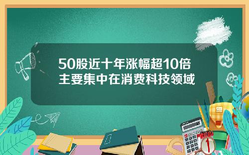 50股近十年涨幅超10倍主要集中在消费科技领域