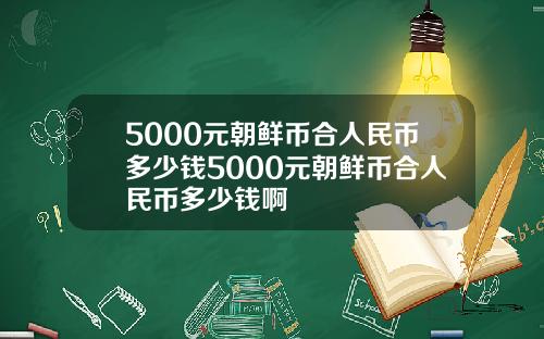 5000元朝鲜币合人民币多少钱5000元朝鲜币合人民币多少钱啊