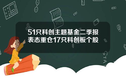 51只科创主题基金二季报表态重仓17只科创板个股