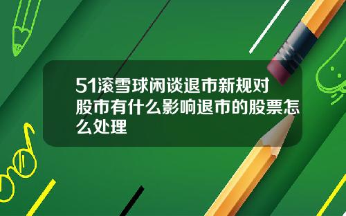 51滚雪球闲谈退市新规对股市有什么影响退市的股票怎么处理