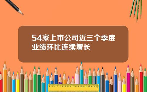 54家上市公司近三个季度业绩环比连续增长