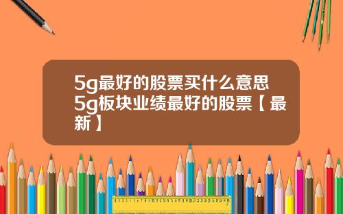 5g最好的股票买什么意思5g板块业绩最好的股票【最新】