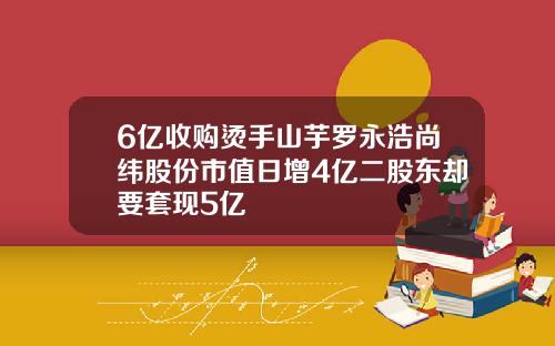 6亿收购烫手山芋罗永浩尚纬股份市值日增4亿二股东却要套现5亿