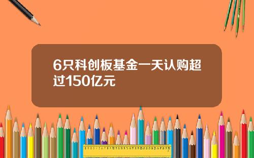 6只科创板基金一天认购超过150亿元