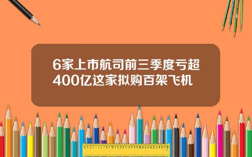 6家上市航司前三季度亏超400亿这家拟购百架飞机