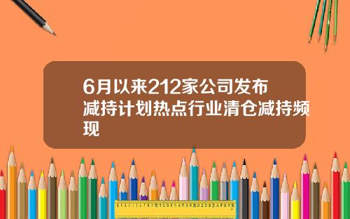 6月以来212家公司发布减持计划热点行业清仓减持频现