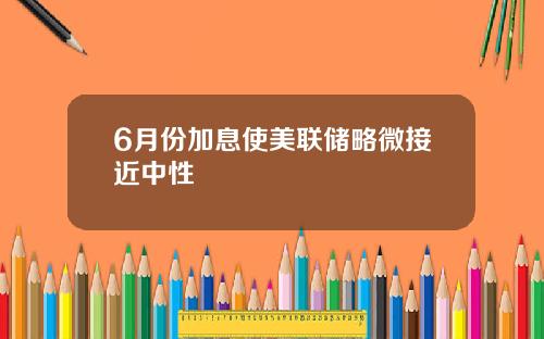 6月份加息使美联储略微接近中性