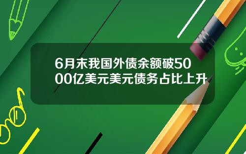 6月末我国外债余额破5000亿美元美元债务占比上升