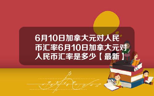 6月10日加拿大元对人民币汇率6月10日加拿大元对人民币汇率是多少【最新】