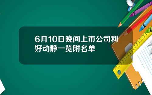 6月10日晚间上市公司利好动静一览附名单