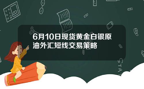 6月10日现货黄金白银原油外汇短线交易策略