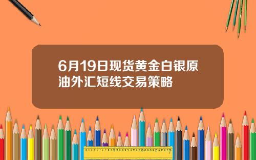 6月19日现货黄金白银原油外汇短线交易策略