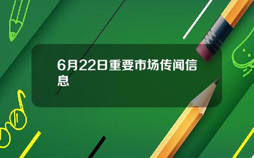 6月22日重要市场传闻信息