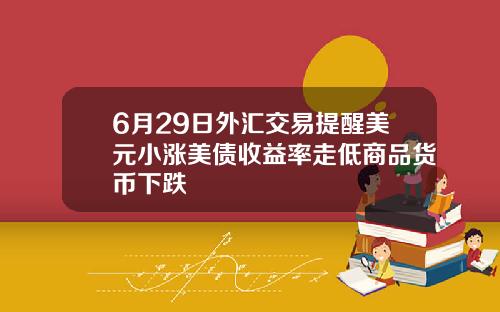 6月29日外汇交易提醒美元小涨美债收益率走低商品货币下跌