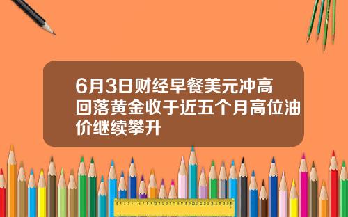 6月3日财经早餐美元冲高回落黄金收于近五个月高位油价继续攀升