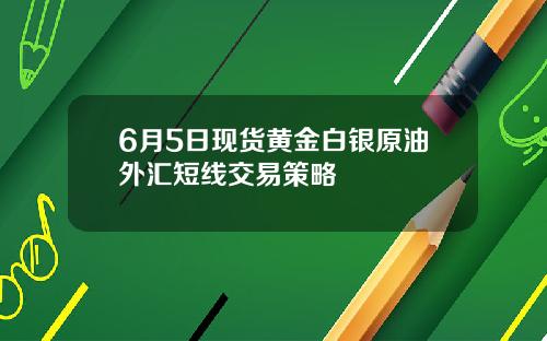 6月5日现货黄金白银原油外汇短线交易策略