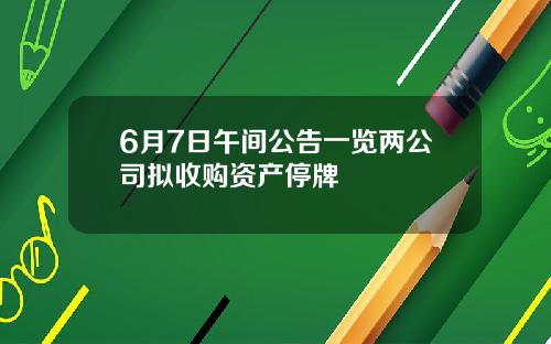 6月7日午间公告一览两公司拟收购资产停牌