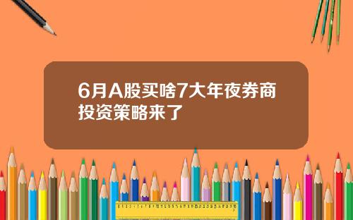 6月A股买啥7大年夜券商投资策略来了