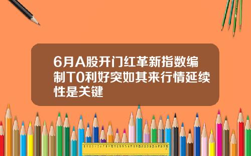 6月A股开门红革新指数编制T0利好突如其来行情延续性是关键