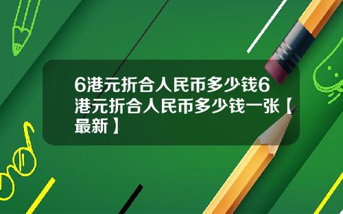 6港元折合人民币多少钱6港元折合人民币多少钱一张【最新】