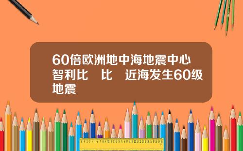 60倍欧洲地中海地震中心智利比奧比奧近海发生60级地震