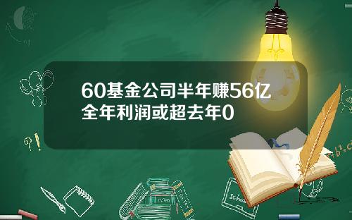 60基金公司半年赚56亿全年利润或超去年0