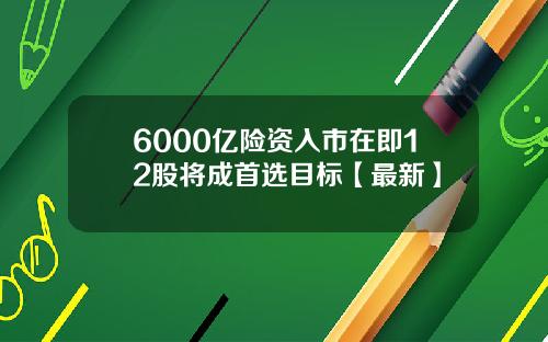 6000亿险资入市在即12股将成首选目标【最新】