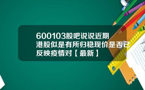 600103股吧说说近期港股似是有所归稳现价是否已反映疫情对【最新】