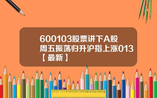 600103股票讲下A股周五振荡归升沪指上涨013【最新】