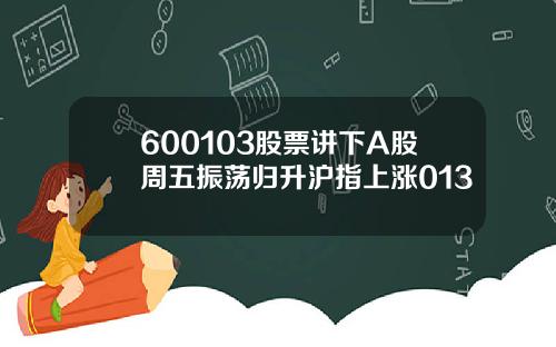 600103股票讲下A股周五振荡归升沪指上涨013