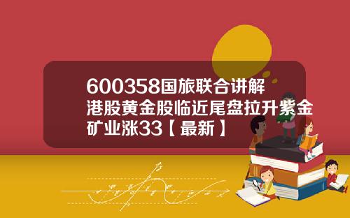 600358国旅联合讲解港股黄金股临近尾盘拉升紫金矿业涨33【最新】