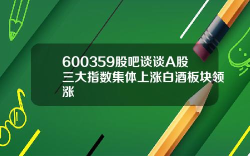 600359股吧谈谈A股三大指数集体上涨白酒板块领涨