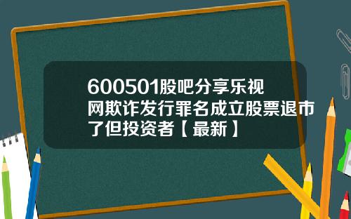 600501股吧分享乐视网欺诈发行罪名成立股票退市了但投资者【最新】