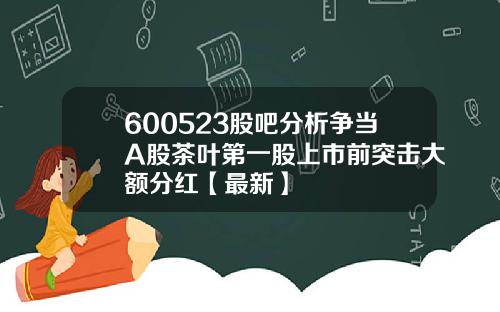 600523股吧分析争当A股茶叶第一股上市前突击大额分红【最新】