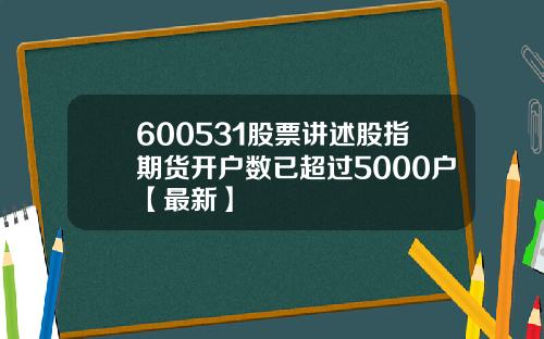 600531股票讲述股指期货开户数已超过5000户【最新】