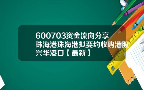 600703资金流向分享珠海港珠海港拟要约收购港股兴华港口【最新】