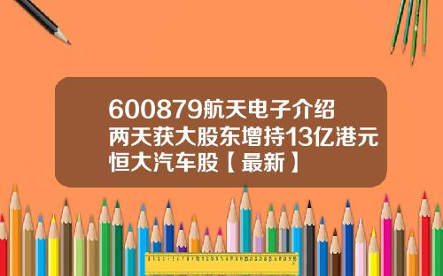 600879航天电子介绍两天获大股东增持13亿港元恒大汽车股【最新】