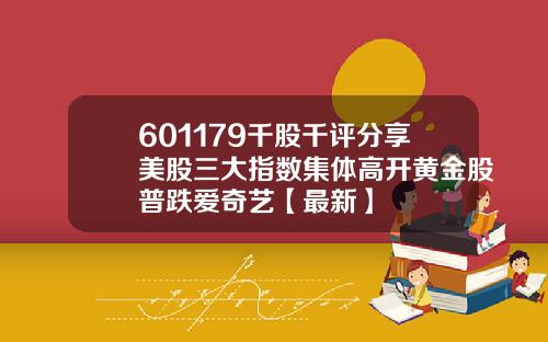 601179千股千评分享美股三大指数集体高开黄金股普跌爱奇艺【最新】