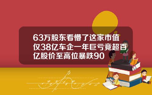 63万股东看懵了这家市值仅38亿车企一年巨亏竟超百亿股价至高位暴跌90