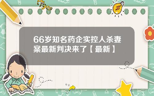 66岁知名药企实控人杀妻案最新判决来了【最新】