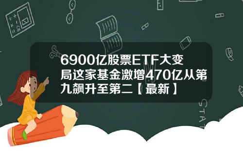 6900亿股票ETF大变局这家基金激增470亿从第九飙升至第二【最新】