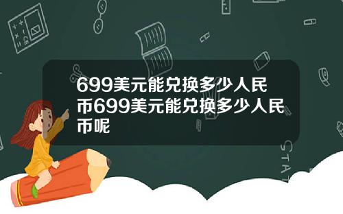 699美元能兑换多少人民币699美元能兑换多少人民币呢