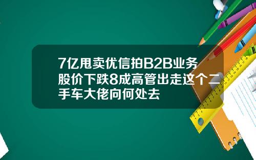 7亿甩卖优信拍B2B业务股价下跌8成高管出走这个二手车大佬向何处去