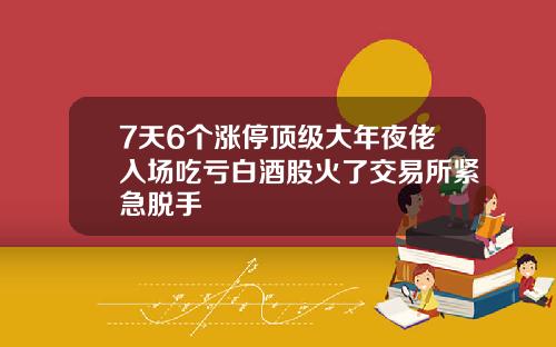 7天6个涨停顶级大年夜佬入场吃亏白酒股火了交易所紧急脱手