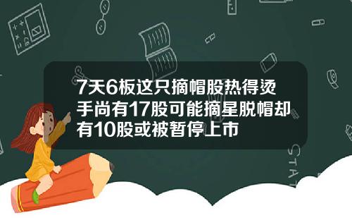 7天6板这只摘帽股热得烫手尚有17股可能摘星脱帽却有10股或被暂停上市