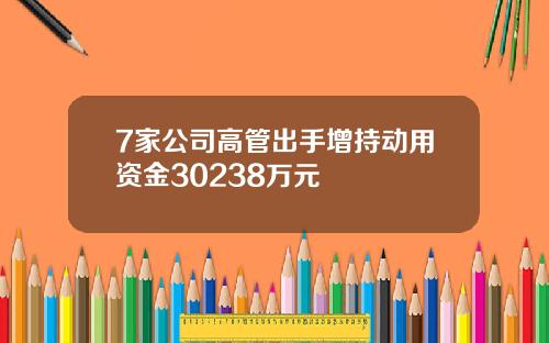 7家公司高管出手增持动用资金30238万元