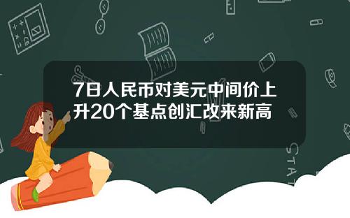 7日人民币对美元中间价上升20个基点创汇改来新高