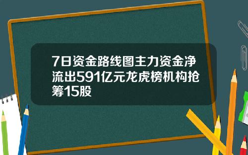 7日资金路线图主力资金净流出591亿元龙虎榜机构抢筹15股