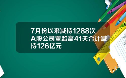 7月份以来减持1288次A股公司董监高41天合计减持126亿元